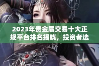 2023年貴金屬交易十大正規(guī)平臺(tái)排名揭曉，投資者選擇指南