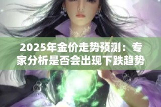 2025年金價(jià)走勢(shì)預(yù)測(cè)：專家分析是否會(huì)出現(xiàn)下跌趨勢(shì)