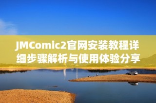JMComic2官網(wǎng)安裝教程詳細(xì)步驟解析與使用體驗(yàn)分享