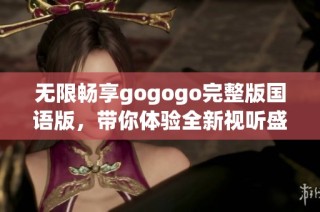 無限暢享gogogo完整版國語版，帶你體驗(yàn)全新視聽盛宴