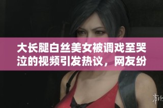 大長(zhǎng)腿白絲美女被調(diào)戲至哭泣的視頻引發(fā)熱議，網(wǎng)友紛紛圍觀評(píng)論