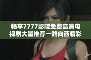 暢享7777影院免費(fèi)高清電視劇大量推薦一路向西精彩劇集