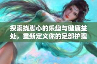 探索撓腳心的樂趣與健康益處，重新定義你的足部護(hù)理體驗(yàn)