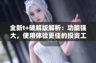 全新t+破解版解析：功能強(qiáng)大，使用體驗更佳的投資工具