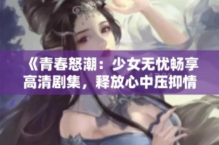 《青春怒潮：少女無(wú)憂暢享高清劇集，釋放心中壓抑情緒》
