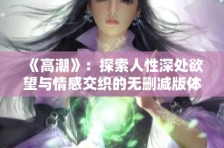《高潮》：探索人性深處欲望與情感交織的無刪減版體驗