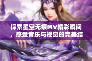 探索星空無痕MV精彩瞬間，感受音樂與視覺的完美結(jié)合
