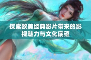 探索歐美經(jīng)典影片帶來的影視魅力與文化底蘊