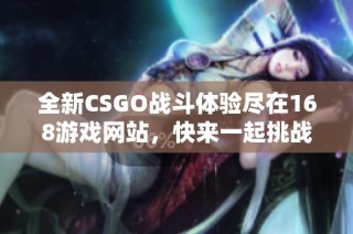 全新CSGO戰(zhàn)斗體驗(yàn)盡在168游戲網(wǎng)站，快來(lái)一起挑戰(zhàn)極限吧！