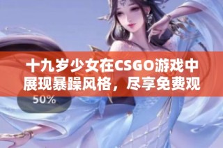 十九歲少女在CSGO游戲中展現(xiàn)暴躁風格，盡享免費觀看樂趣