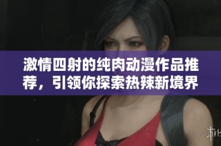 激情四射的純?nèi)鈩?dòng)漫作品推薦，引領(lǐng)你探索熱辣新境界