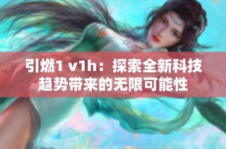 引燃1 v1h：探索全新科技趨勢(shì)帶來的無限可能性