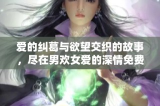 愛的糾葛與欲望交織的故事，盡在男歡女愛的深情免費閱讀中