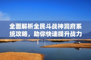 全面解析全民斗戰(zhàn)神洞府系統(tǒng)攻略，助你快速提升戰(zhàn)力并解鎖專屬洞府經(jīng)驗(yàn)技巧