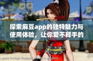 探索麻豆app的獨(dú)特魅力與使用體驗(yàn)，讓你愛不釋手的選擇