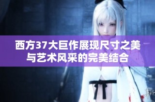 西方37大巨作展現(xiàn)尺寸之美與藝術(shù)風(fēng)采的完美結(jié)合