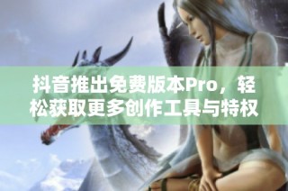 抖音推出免費版本Pro，輕松獲取更多創(chuàng)作工具與特權