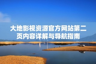 大地影視資源官方網(wǎng)站第二頁(yè)內(nèi)容詳解與導(dǎo)航指南