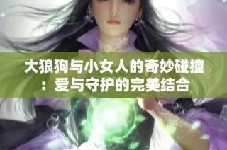 大狼狗與小女人的奇妙碰撞：愛與守護的完美結(jié)合