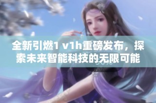 全新引燃1 v1h重磅發(fā)布，探索未來智能科技的無限可能
