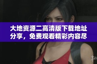 大地資源二高清版下載地址分享，免費觀看精彩內(nèi)容盡在其中