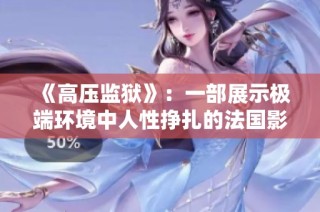 《高壓監(jiān)獄》：一部展示極端環(huán)境中人性掙扎的法國影片解析與推薦