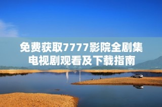 免費獲取7777影院全劇集電視劇觀看及下載指南