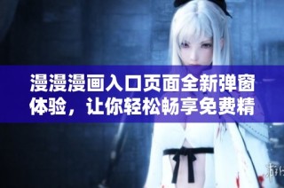 漫漫漫畫入口頁面全新彈窗體驗(yàn)，讓你輕松暢享免費(fèi)精彩漫畫資源