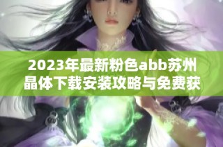 2023年最新粉色abb蘇州晶體下載安裝攻略與免費獲取方法詳解