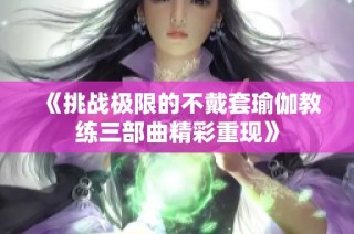 《挑戰(zhàn)極限的不戴套瑜伽教練三部曲精彩重現(xiàn)》