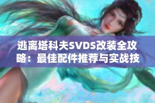 逃離塔科夫SVDS改裝全攻略：最佳配件推薦與實(shí)戰(zhàn)技巧分享