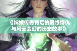 《嫦娥傳奇背后的愛恨情仇與風(fēng)云變幻的歷史故事》