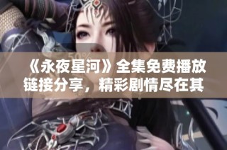 《永夜星河》全集免費(fèi)播放鏈接分享，精彩劇情盡在其中！