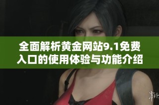 全面解析黃金網(wǎng)站9.1免費(fèi)入口的使用體驗(yàn)與功能介紹