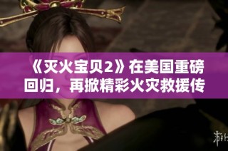 《滅火寶貝2》在美國(guó)重磅回歸，再掀精彩火災(zāi)救援傳奇之旅