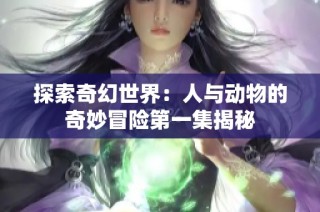 探索奇幻世界：人與動(dòng)物的奇妙冒險(xiǎn)第一集揭秘