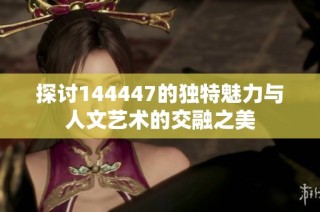 探討144447的獨特魅力與人文藝術(shù)的交融之美