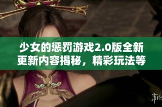 少女的懲罰游戲2.0版全新更新內(nèi)容揭秘，精彩玩法等你來體驗(yàn)