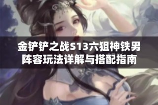 金鏟鏟之戰(zhàn)S13六狙神鐵男陣容玩法詳解與搭配指南