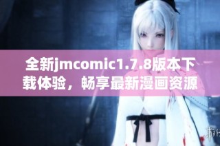 全新jmcomic1.7.8版本下載體驗，暢享最新漫畫資源與精彩功能！