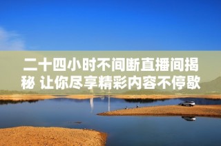 二十四小時(shí)不間斷直播間揭秘 讓你盡享精彩內(nèi)容不停歇