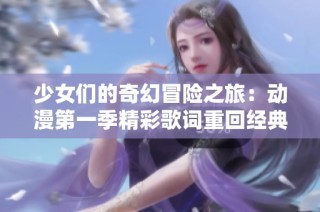 少女們的奇幻冒險之旅：動漫第一季精彩歌詞重回經(jīng)典