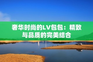 奢華時(shí)尚的LV包包：精致與品質(zhì)的完美結(jié)合