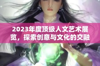 2023年度頂級(jí)人文藝術(shù)展覽，探索創(chuàng)意與文化的交融之旅