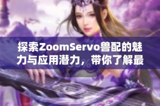 探索ZoomServo獸配的魅力與應(yīng)用潛力，帶你了解最新科技潮流