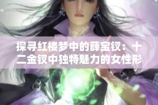 探尋紅樓夢中的薛寶釵：十二金釵中獨特魅力的女性形象