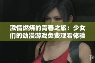 激情燃燒的青春之旅：少女們的動漫游戲免費(fèi)觀看體驗(yàn)