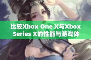 比較Xbox One X與Xbox Series X的性能與游戲體驗區(qū)別分析