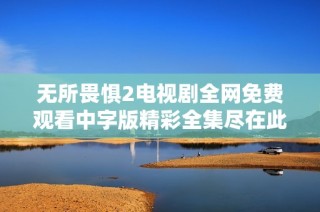 無(wú)所畏懼2電視劇全網(wǎng)免費(fèi)觀看中字版精彩全集盡在此處