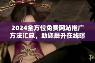 2024全方位免費(fèi)網(wǎng)站推廣方法匯總，助您提升在線曝光率與流量